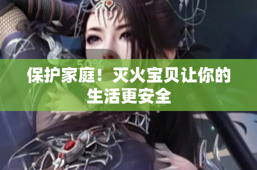 保护家庭！灭火宝贝让你的生活更安全