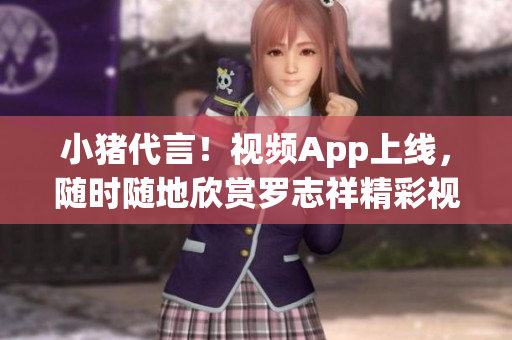 小猪代言！视频App上线，随时随地欣赏罗志祥精彩视频