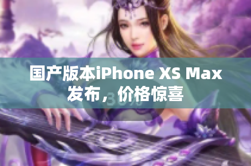 国产版本iPhone XS Max发布，价格惊喜