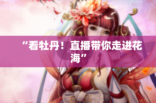 “看牡丹！直播带你走进花海”