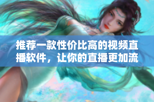 推荐一款性价比高的视频直播软件，让你的直播更加流畅。