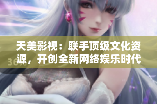 天美影视：联手顶级文化资源，开创全新网络娱乐时代