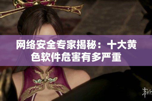 网络安全专家揭秘：十大黄色软件危害有多严重