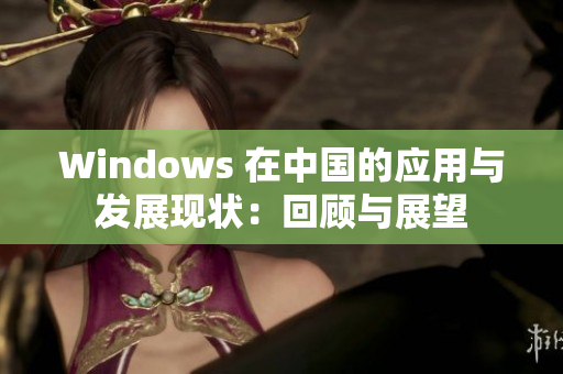 Windows 在中国的应用与发展现状：回顾与展望