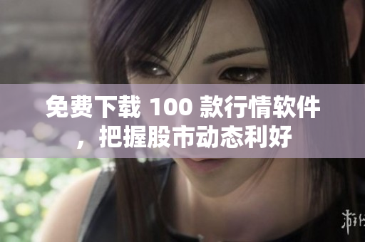 免费下载 100 款行情软件，把握股市动态利好