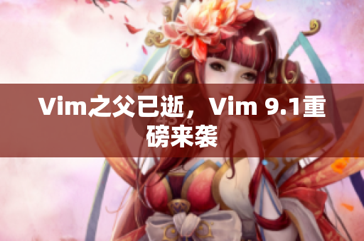 Vim之父已逝，Vim 9.1重磅来袭