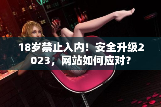 18岁禁止入内！安全升级2023，网站如何应对？