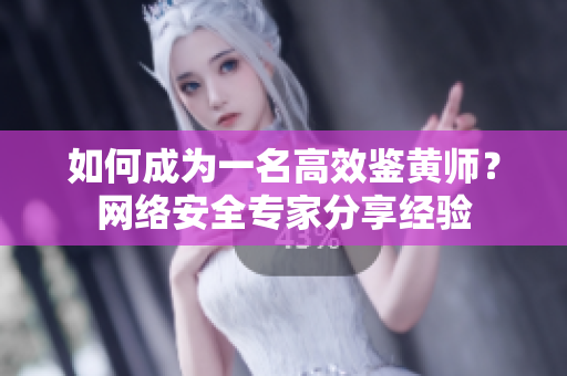 如何成为一名高效鉴黄师？网络安全专家分享经验