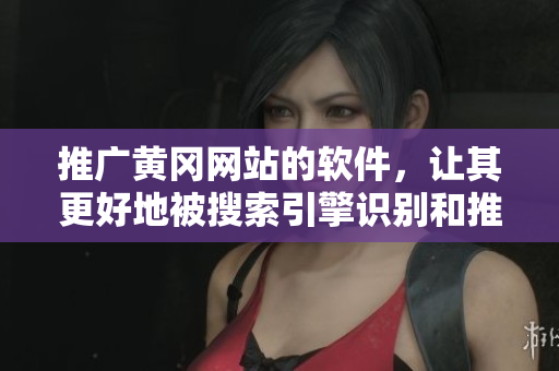 推广黄冈网站的软件，让其更好地被搜索引擎识别和推广
