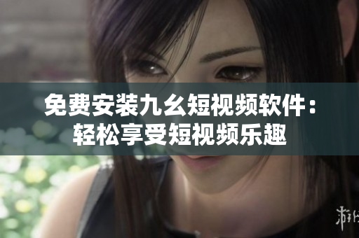 免费安装九幺短视频软件：轻松享受短视频乐趣