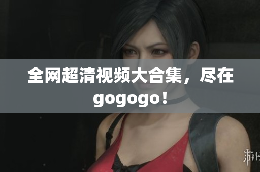 全网超清视频大合集，尽在gogogo！