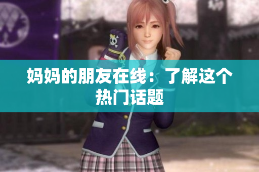 妈妈的朋友在线：了解这个热门话题