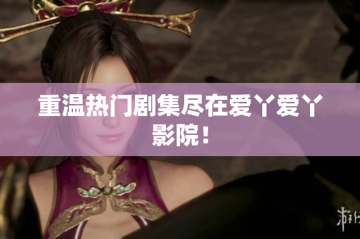 重温热门剧集尽在爱丫爱丫影院！