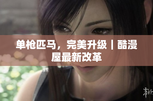 单枪匹马，完美升级｜酷漫屋最新改革