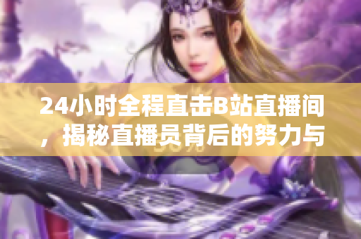 24小时全程直击B站直播间，揭秘直播员背后的努力与奋斗！