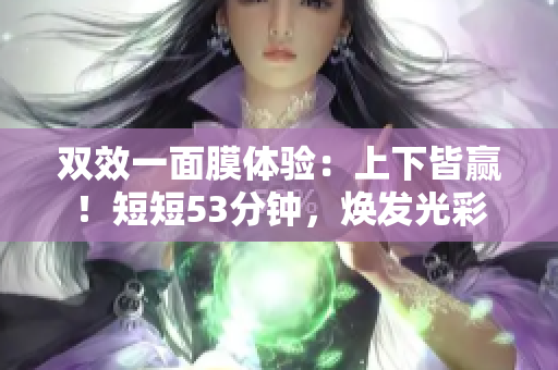 双效一面膜体验：上下皆赢！短短53分钟，焕发光彩