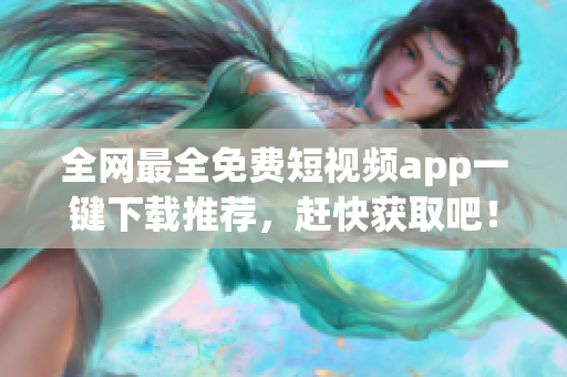 全网最全免费短视频app一键下载推荐，赶快获取吧！
