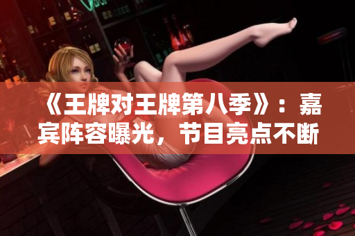 《王牌对王牌第八季》：嘉宾阵容曝光，节目亮点不断