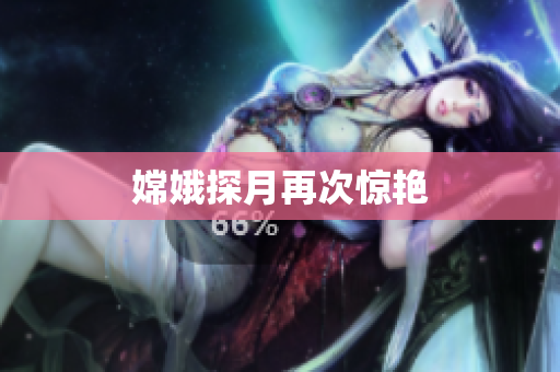 嫦娥探月再次惊艳