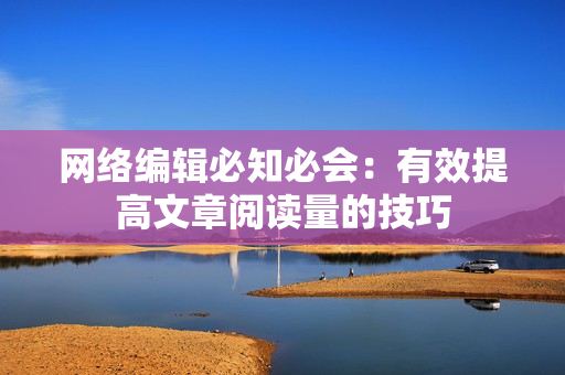 网络编辑必知必会：有效提高文章阅读量的技巧