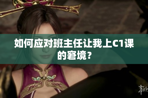 如何应对班主任让我上C1课的窘境？