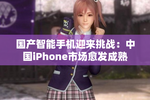 国产智能手机迎来挑战：中国iPhone市场愈发成熟