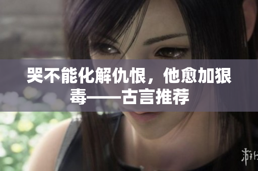 哭不能化解仇恨，他愈加狠毒——古言推荐