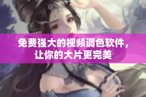 免费强大的视频调色软件，让你的大片更完美
