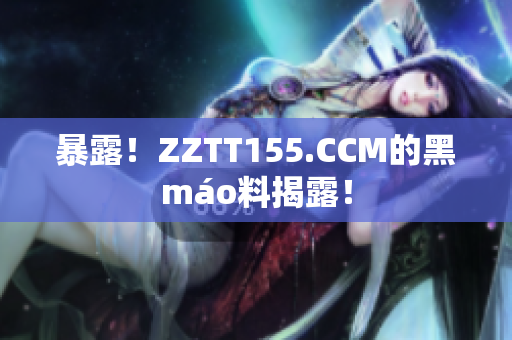 暴露！ZZTT155.CCM的黑máo料揭露！