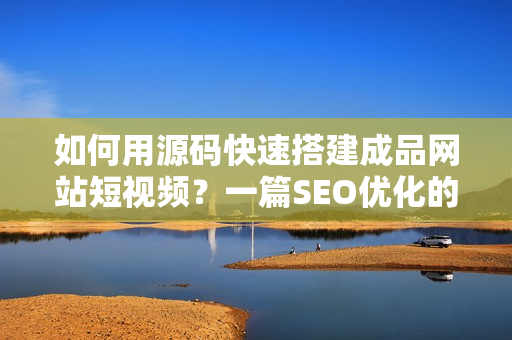 如何用源码快速搭建成品网站短视频？一篇SEO优化的指南