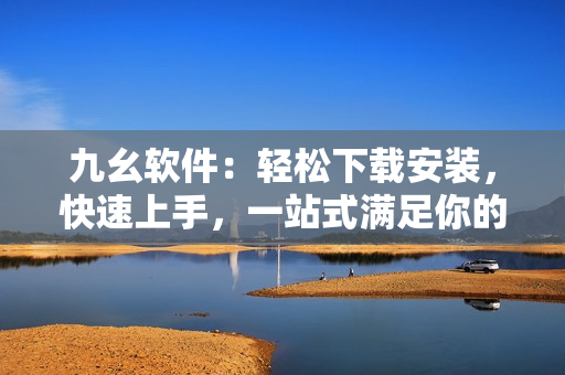 九幺软件：轻松下载安装，快速上手，一站式满足你的需求