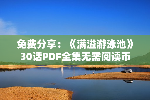 免费分享：《满溢游泳池》30话PDF全集无需阅读币