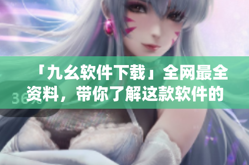 「九幺软件下载」全网最全资料，带你了解这款软件的一切)