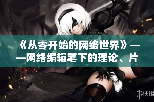 《从零开始的网络世界》——网络编辑笔下的理论、片段和动漫