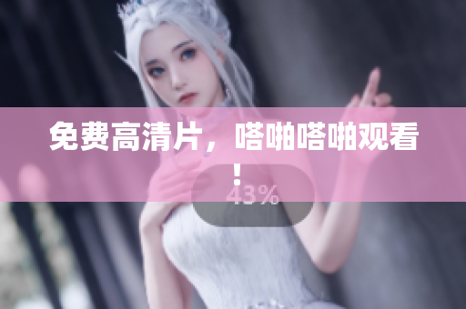 免费高清片，嗒啪嗒啪观看！