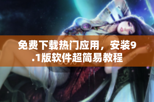 免费下载热门应用，安装9.1版软件超简易教程