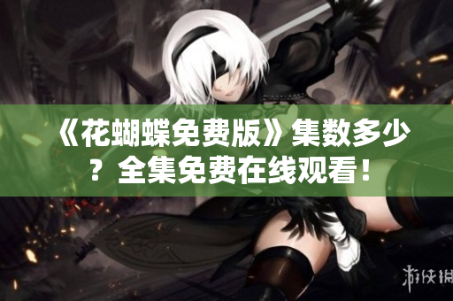 《花蝴蝶免费版》集数多少？全集免费在线观看！