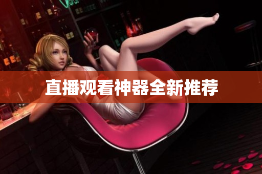 直播观看神器全新推荐