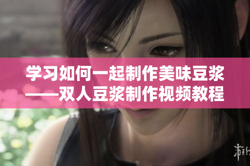 学习如何一起制作美味豆浆——双人豆浆制作视频教程