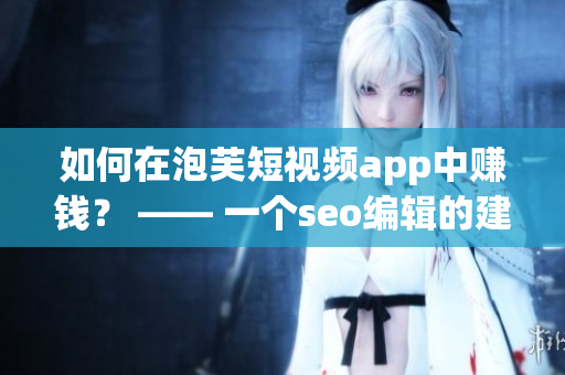 如何在泡芙短视频app中赚钱？ —— 一个seo编辑的建议