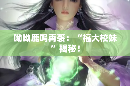 呦呦鹿鸣再袭：“福大校妹”揭秘！