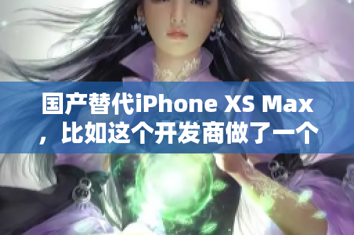 国产替代iPhone XS Max，比如这个开发商做了一个类似的产品