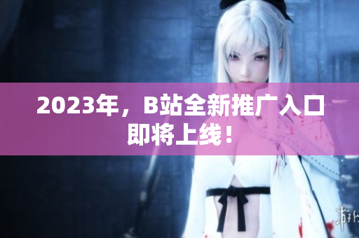 2023年，B站全新推广入口即将上线！