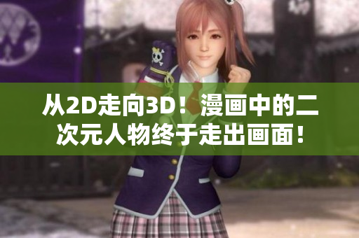 从2D走向3D！漫画中的二次元人物终于走出画面！