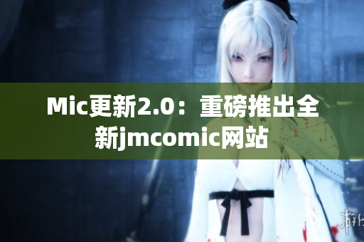 Mic更新2.0：重磅推出全新jmcomic网站