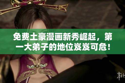 免费土豪漫画新秀崛起，第一大弟子的地位岌岌可危！