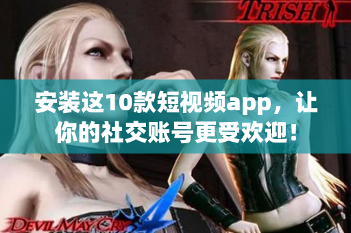 安装这10款短视频app，让你的社交账号更受欢迎！