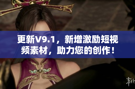 更新V9.1，新增激励短视频素材，助力您的创作！