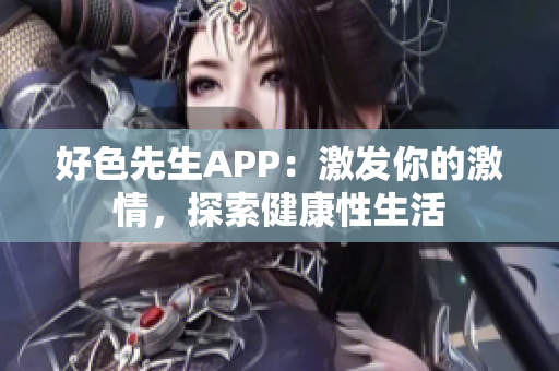 好色先生APP：激发你的激情，探索健康性生活