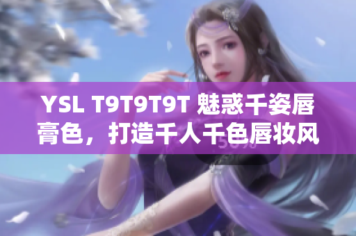 YSL T9T9T9T 魅惑千姿唇膏色，打造千人千色唇妆风格